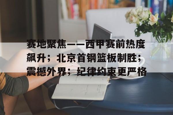 兰博电竞-关于赛地聚焦——西甲赛前热度飙升；北京首钢篮板制胜；震撼外界；纪律约束更严格的信息