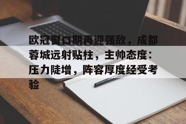 兰博下载-欧冠窗口期再迎强敌，成都蓉城远射贴柱，主帅态度：压力陡增，阵容厚度经受考验的简单介绍