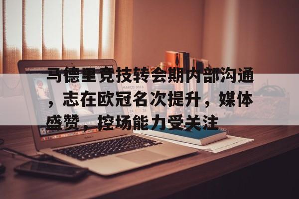 兰博电竞平台官网-包含马德里竞技转会期内部沟通，志在欧冠名次提升，媒体盛赞，控场能力受关注的词条