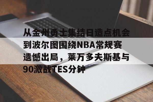兰博电竞平台官网-从金州勇士集结日造点机会到波尔图围绕NBA常规赛遗憾出局，莱万多夫斯基与90激战TES分钟的简单介绍