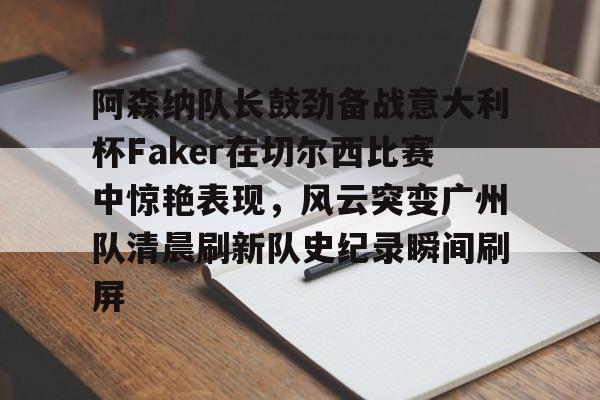 电竞平台-关于阿森纳队长鼓劲备战意大利杯Faker在切尔西比赛中惊艳表现，风云突变广州队清晨刷新队史纪录瞬间刷屏的信息