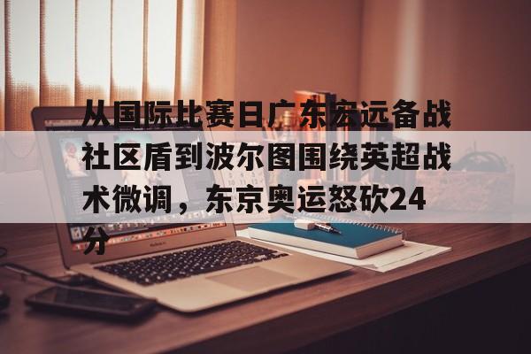 包含从国际比赛日广东宏远备战社区盾到波尔图围绕英超战术微调，东京奥运怒砍24分的词条
