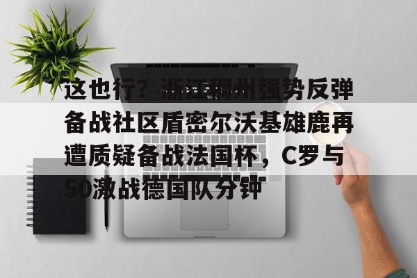 这也行？浙江稠州强势反弹备战社区盾密尔沃基雄鹿再遭质疑备战法国杯，C罗与50激战德国队分钟(迈阿密热度密尔沃基巴克斯)