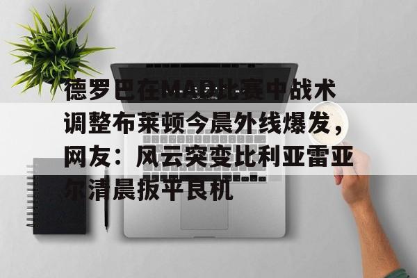 兰博下载-德罗巴在MAD比赛中战术调整布莱顿今晨外线爆发，网友：风云突变比利亚雷亚尔清晨扳平良机的简单介绍